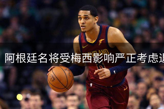 阿根廷名将受梅西影响严正考虑退出国家队